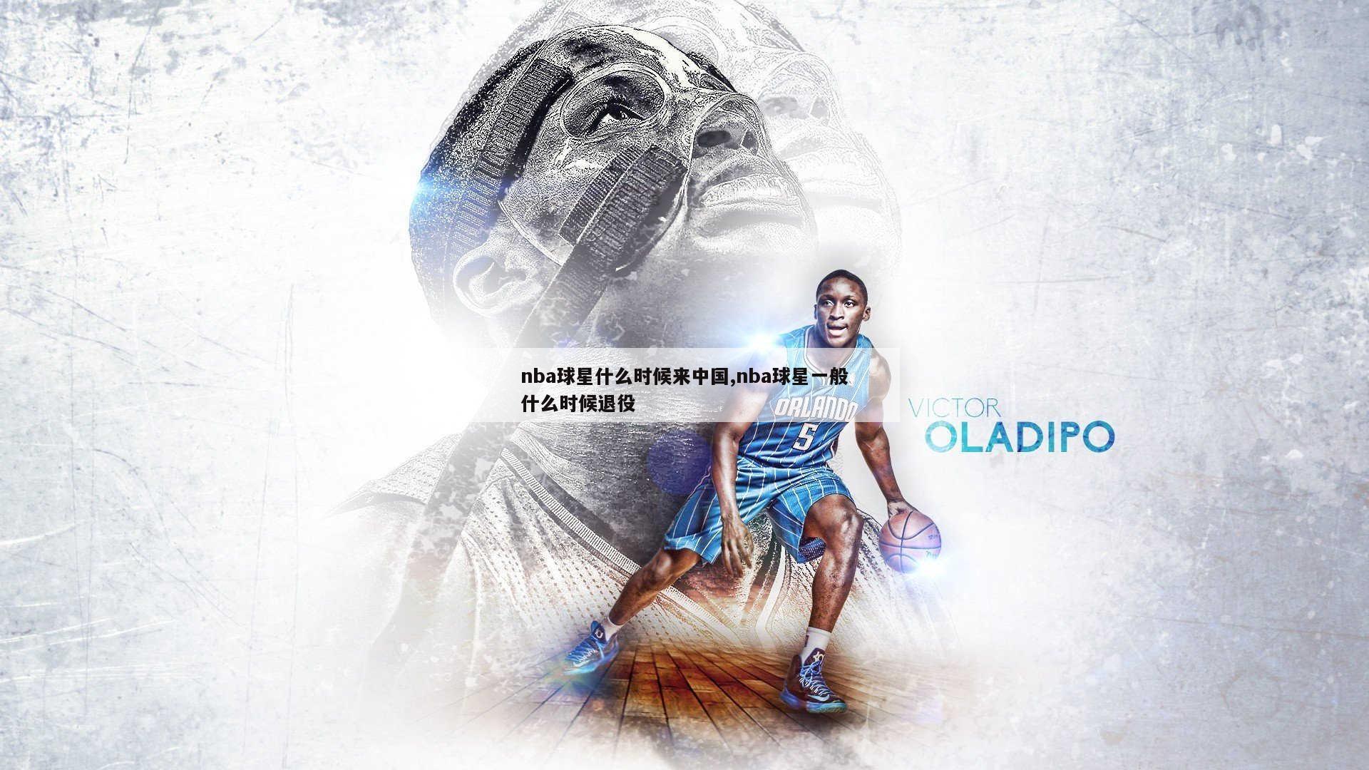 nba球星什么时候来中国,nba球星一般什么时候退役